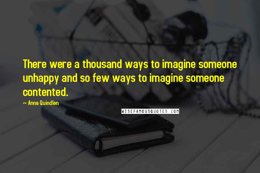 Anna Quindlen Quotes: There were a thousand ways to imagine someone unhappy and so few ways to imagine someone contented.