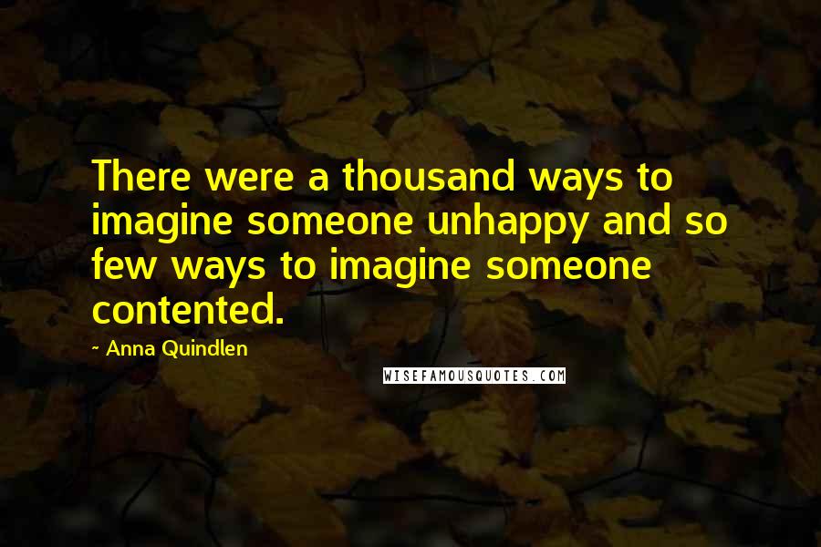 Anna Quindlen Quotes: There were a thousand ways to imagine someone unhappy and so few ways to imagine someone contented.