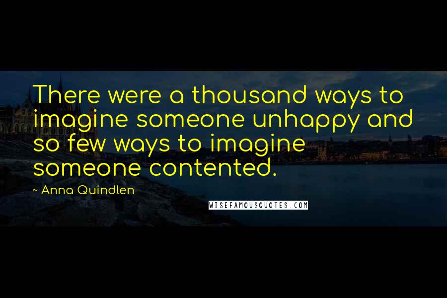 Anna Quindlen Quotes: There were a thousand ways to imagine someone unhappy and so few ways to imagine someone contented.