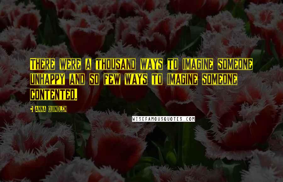 Anna Quindlen Quotes: There were a thousand ways to imagine someone unhappy and so few ways to imagine someone contented.