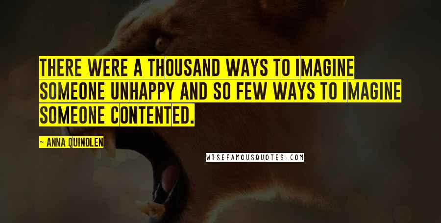 Anna Quindlen Quotes: There were a thousand ways to imagine someone unhappy and so few ways to imagine someone contented.
