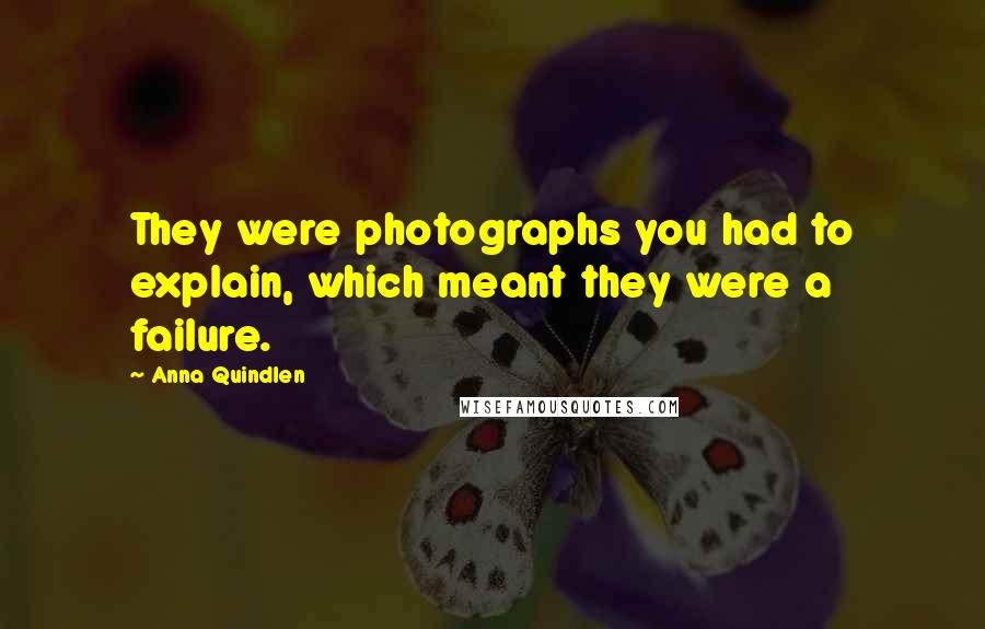 Anna Quindlen Quotes: They were photographs you had to explain, which meant they were a failure.