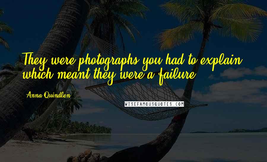 Anna Quindlen Quotes: They were photographs you had to explain, which meant they were a failure.