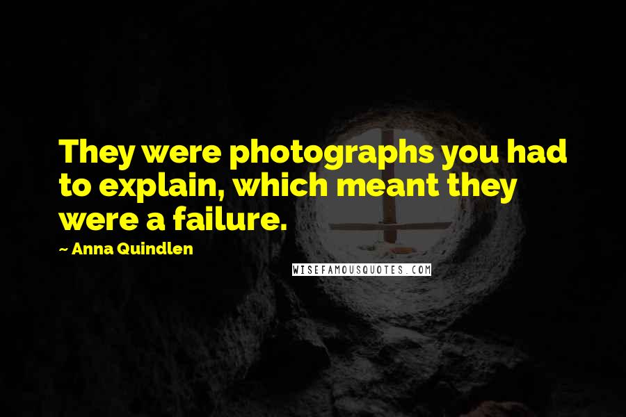 Anna Quindlen Quotes: They were photographs you had to explain, which meant they were a failure.