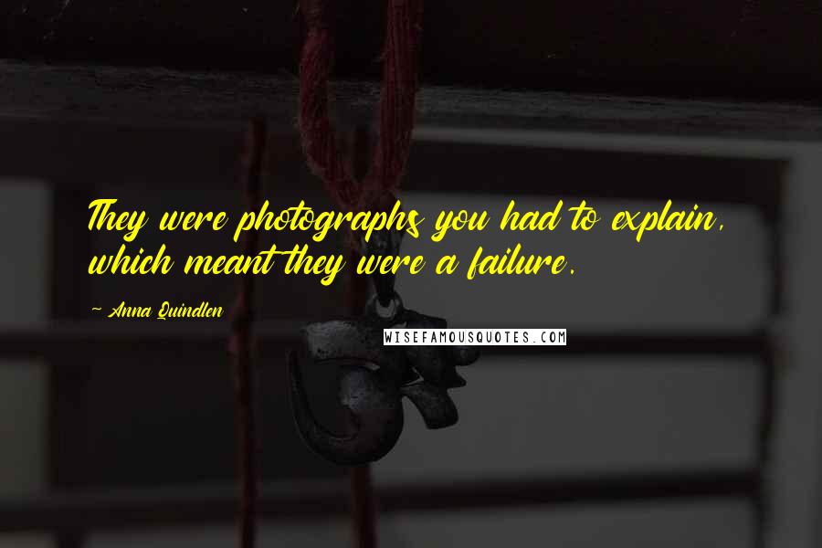 Anna Quindlen Quotes: They were photographs you had to explain, which meant they were a failure.