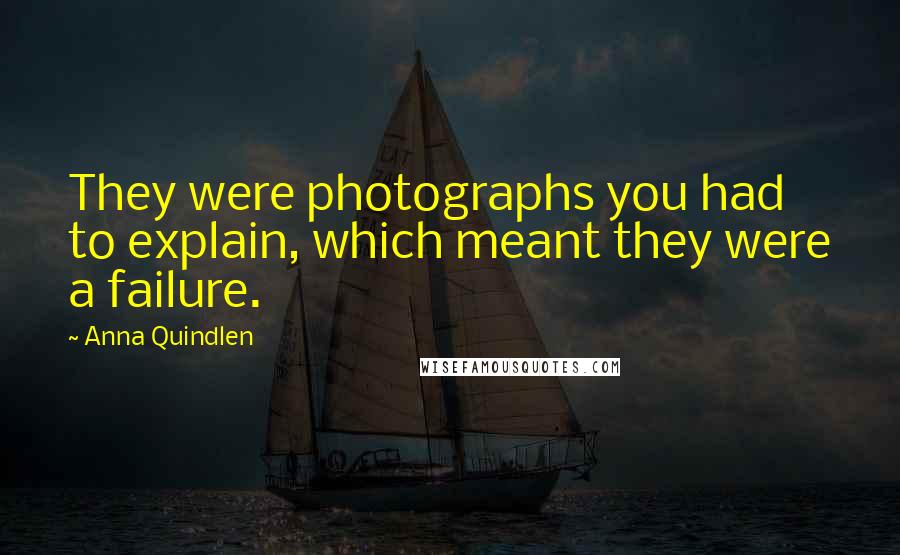 Anna Quindlen Quotes: They were photographs you had to explain, which meant they were a failure.