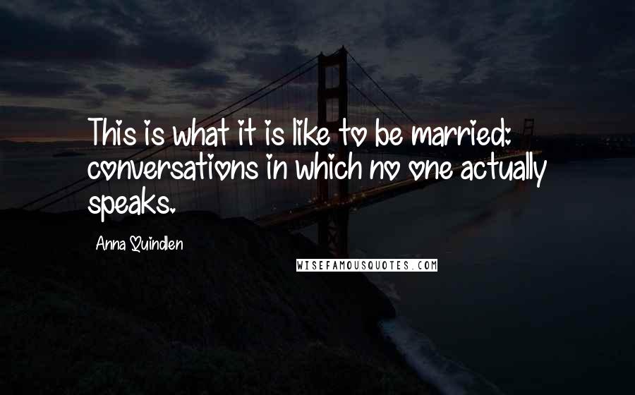 Anna Quindlen Quotes: This is what it is like to be married: conversations in which no one actually speaks.