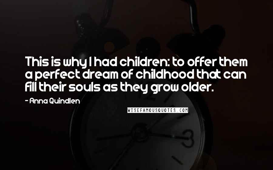 Anna Quindlen Quotes: This is why I had children: to offer them a perfect dream of childhood that can fill their souls as they grow older.