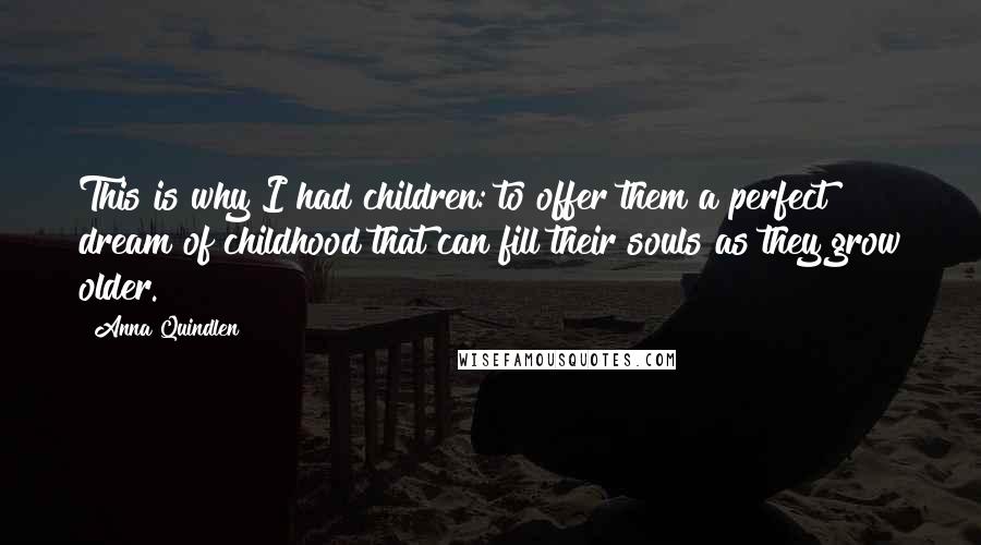 Anna Quindlen Quotes: This is why I had children: to offer them a perfect dream of childhood that can fill their souls as they grow older.