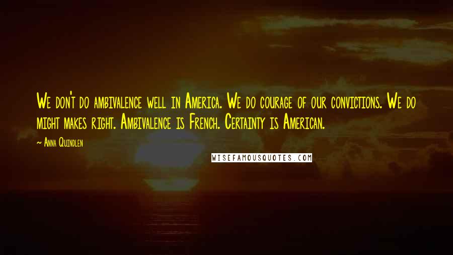 Anna Quindlen Quotes: We don't do ambivalence well in America. We do courage of our convictions. We do might makes right. Ambivalence is French. Certainty is American.