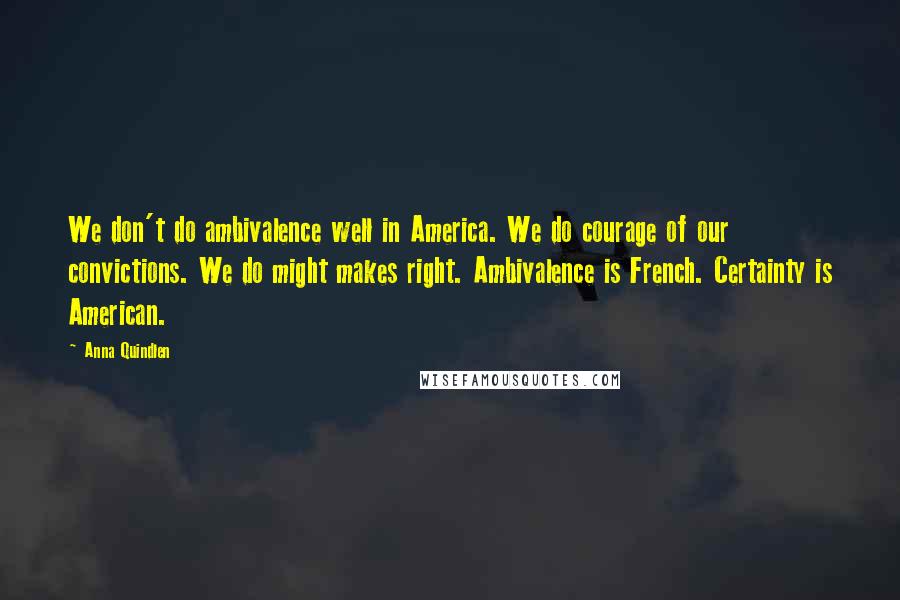 Anna Quindlen Quotes: We don't do ambivalence well in America. We do courage of our convictions. We do might makes right. Ambivalence is French. Certainty is American.