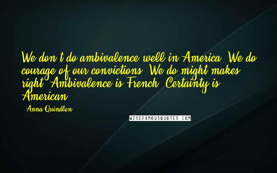 Anna Quindlen Quotes: We don't do ambivalence well in America. We do courage of our convictions. We do might makes right. Ambivalence is French. Certainty is American.