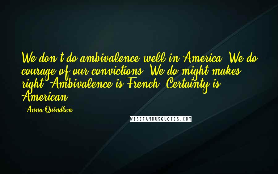 Anna Quindlen Quotes: We don't do ambivalence well in America. We do courage of our convictions. We do might makes right. Ambivalence is French. Certainty is American.