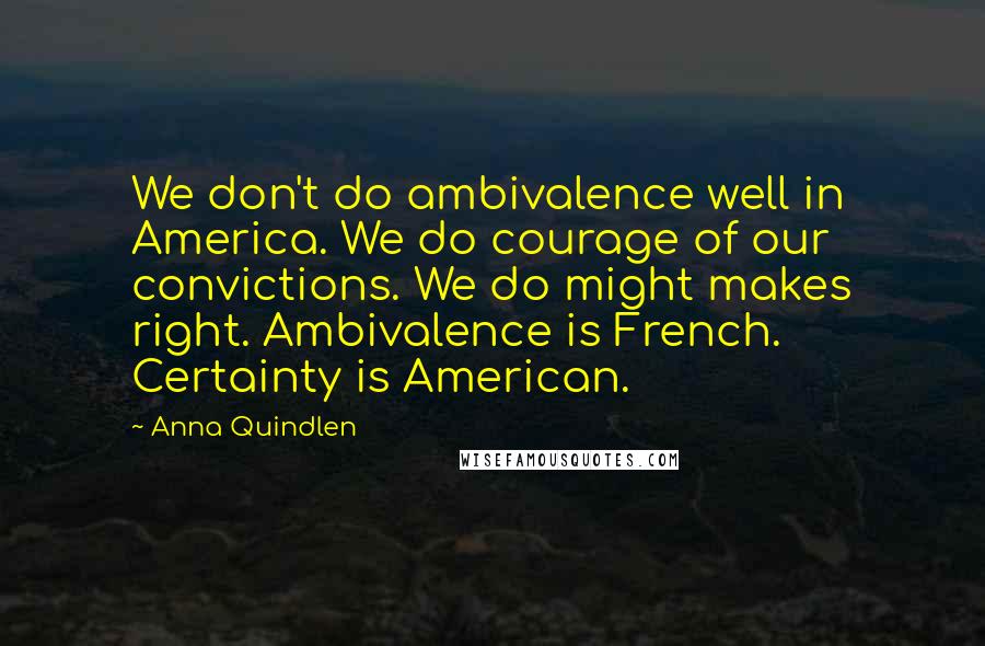 Anna Quindlen Quotes: We don't do ambivalence well in America. We do courage of our convictions. We do might makes right. Ambivalence is French. Certainty is American.