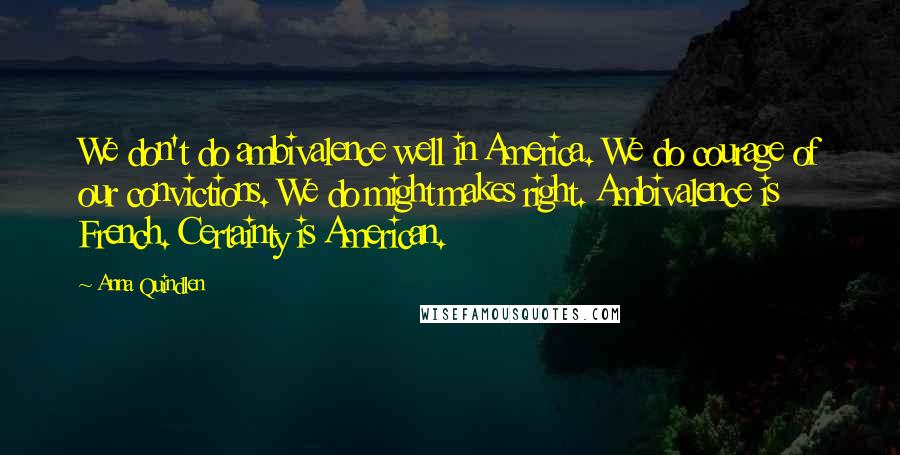 Anna Quindlen Quotes: We don't do ambivalence well in America. We do courage of our convictions. We do might makes right. Ambivalence is French. Certainty is American.