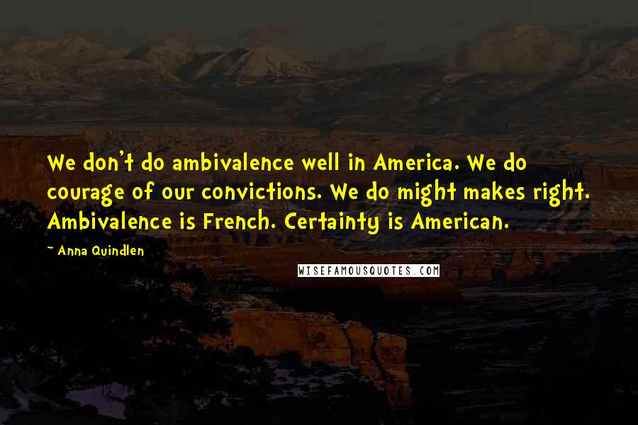 Anna Quindlen Quotes: We don't do ambivalence well in America. We do courage of our convictions. We do might makes right. Ambivalence is French. Certainty is American.