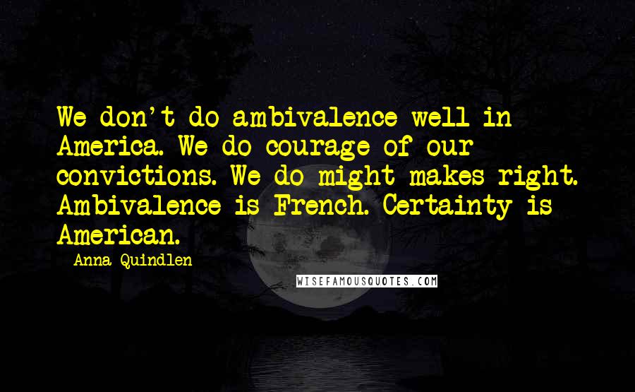 Anna Quindlen Quotes: We don't do ambivalence well in America. We do courage of our convictions. We do might makes right. Ambivalence is French. Certainty is American.