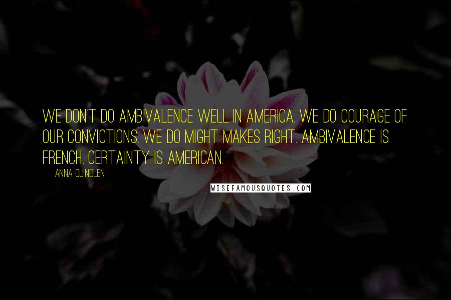 Anna Quindlen Quotes: We don't do ambivalence well in America. We do courage of our convictions. We do might makes right. Ambivalence is French. Certainty is American.