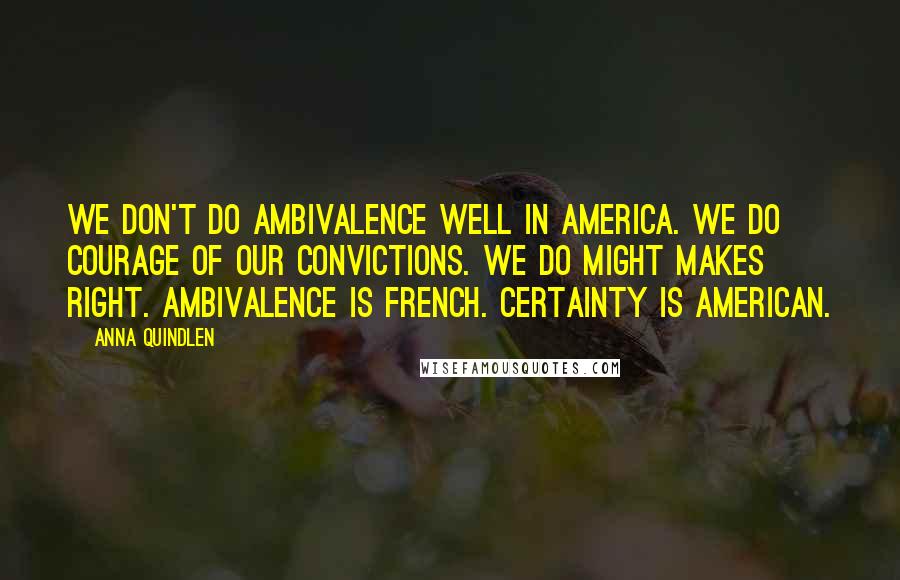 Anna Quindlen Quotes: We don't do ambivalence well in America. We do courage of our convictions. We do might makes right. Ambivalence is French. Certainty is American.