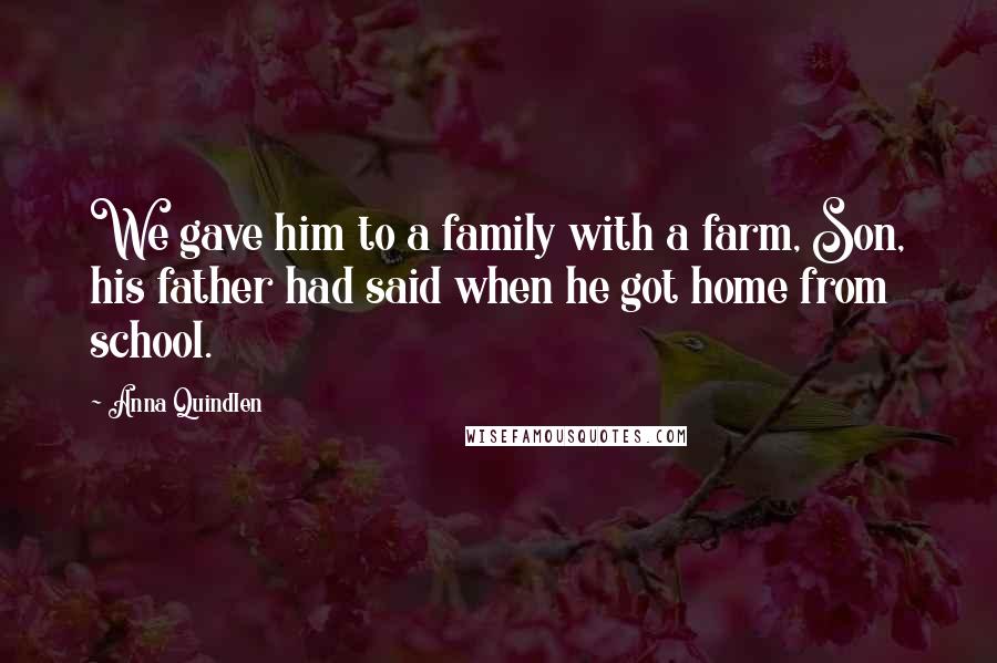 Anna Quindlen Quotes: We gave him to a family with a farm, Son, his father had said when he got home from school.