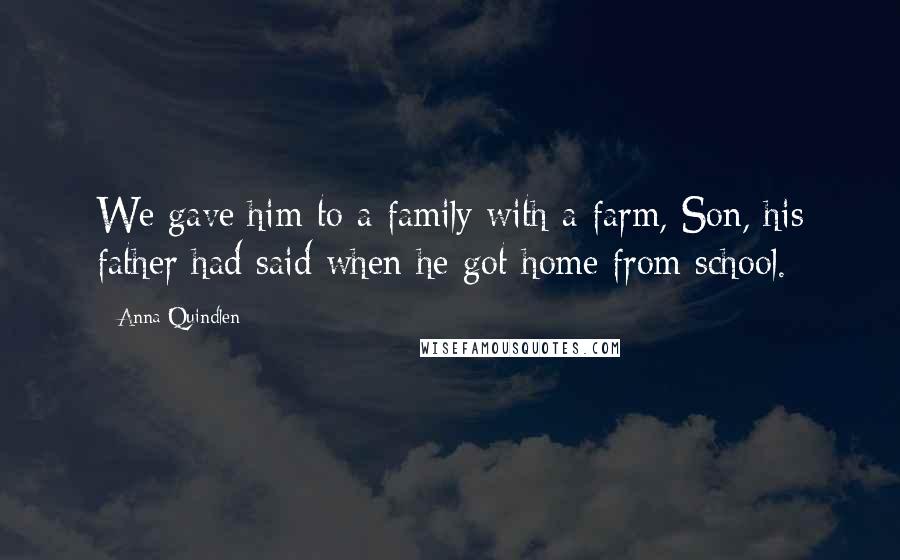 Anna Quindlen Quotes: We gave him to a family with a farm, Son, his father had said when he got home from school.