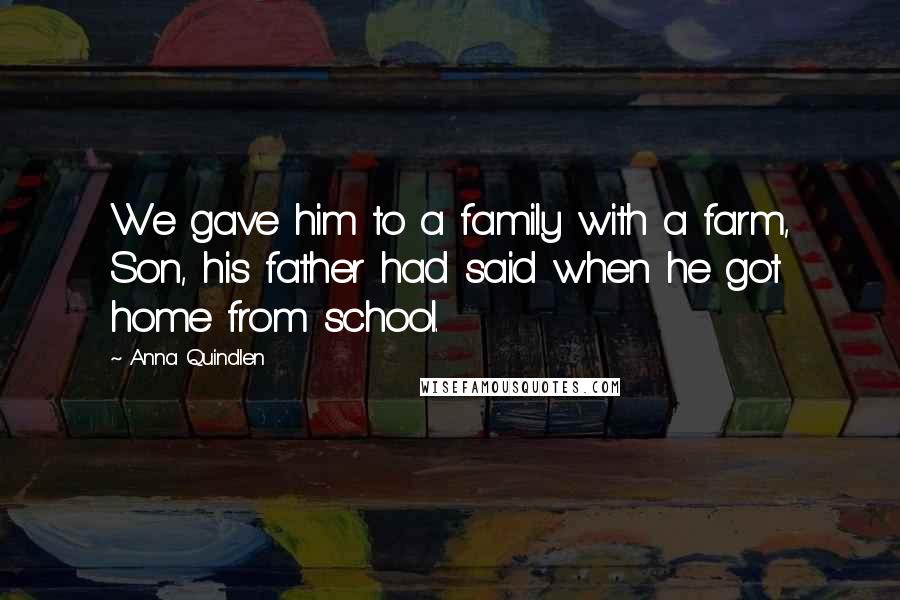 Anna Quindlen Quotes: We gave him to a family with a farm, Son, his father had said when he got home from school.
