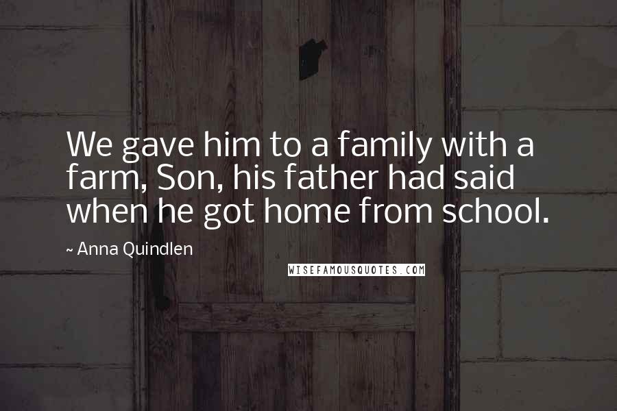Anna Quindlen Quotes: We gave him to a family with a farm, Son, his father had said when he got home from school.