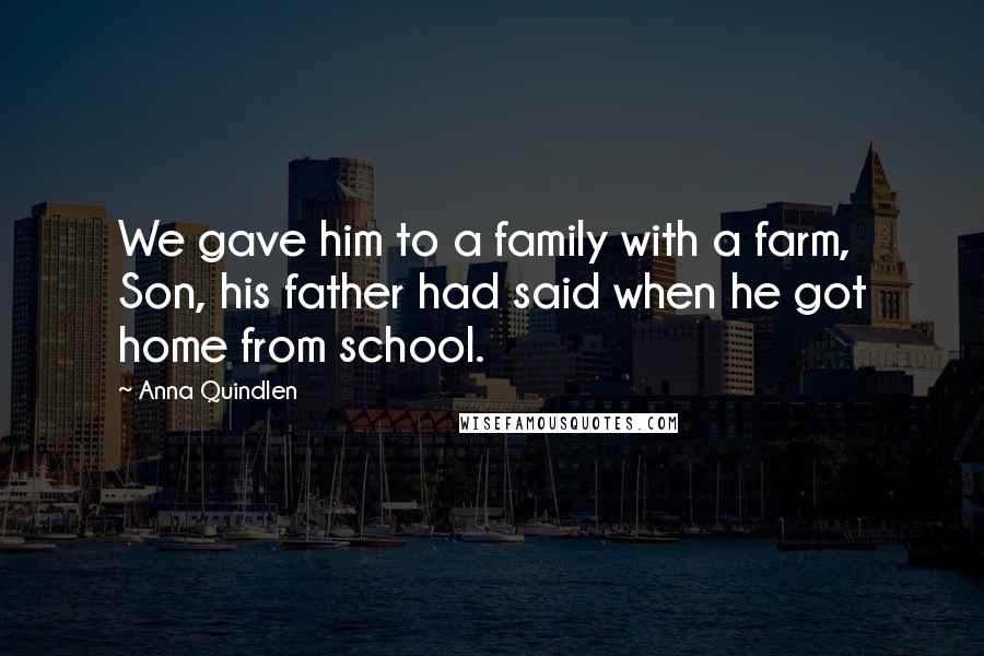 Anna Quindlen Quotes: We gave him to a family with a farm, Son, his father had said when he got home from school.