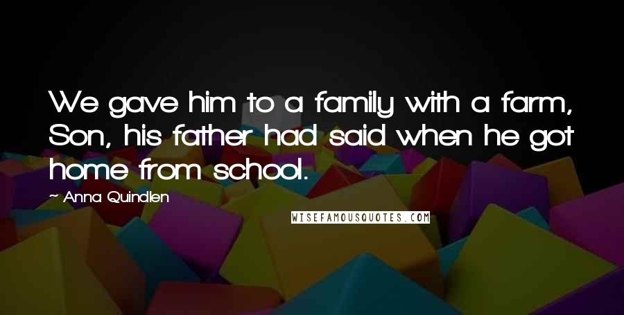 Anna Quindlen Quotes: We gave him to a family with a farm, Son, his father had said when he got home from school.