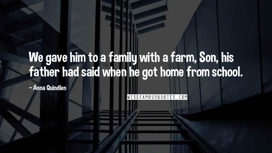 Anna Quindlen Quotes: We gave him to a family with a farm, Son, his father had said when he got home from school.