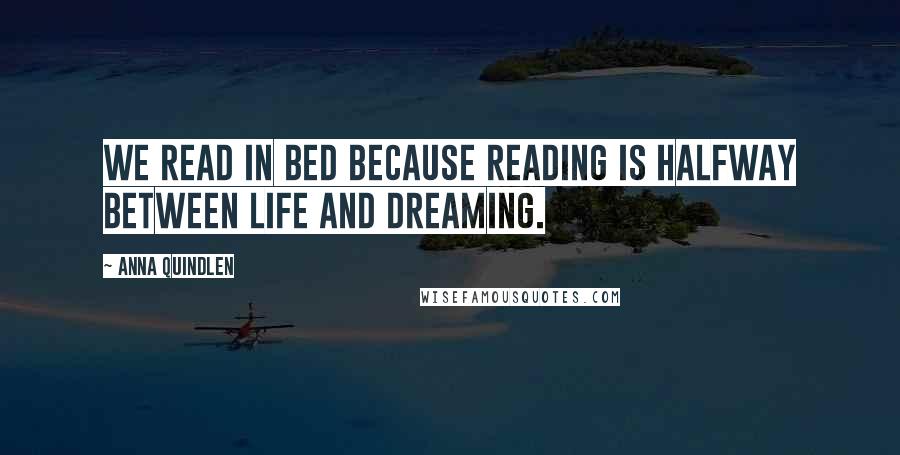 Anna Quindlen Quotes: We read in bed because reading is halfway between life and dreaming.