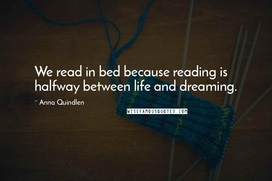 Anna Quindlen Quotes: We read in bed because reading is halfway between life and dreaming.