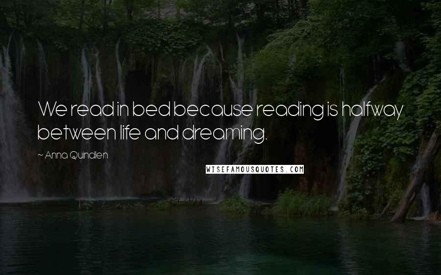 Anna Quindlen Quotes: We read in bed because reading is halfway between life and dreaming.