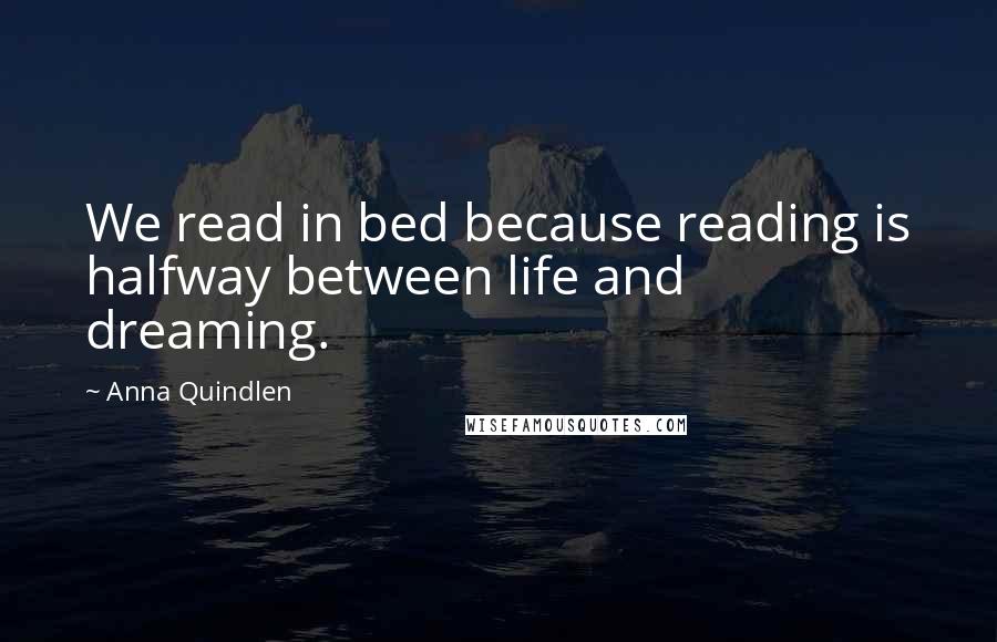 Anna Quindlen Quotes: We read in bed because reading is halfway between life and dreaming.