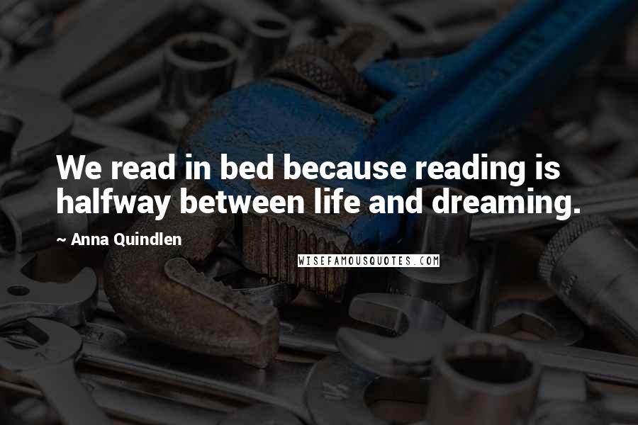 Anna Quindlen Quotes: We read in bed because reading is halfway between life and dreaming.