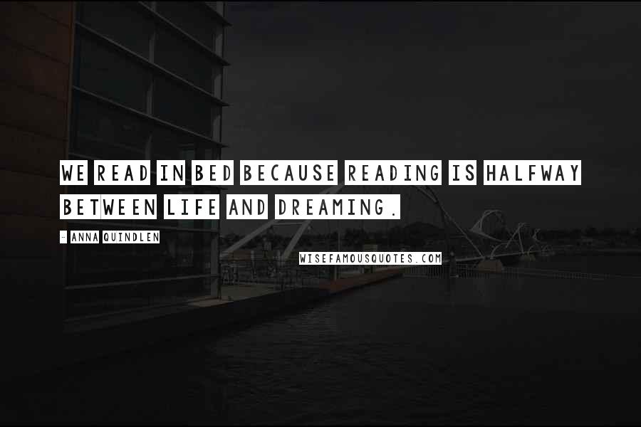 Anna Quindlen Quotes: We read in bed because reading is halfway between life and dreaming.