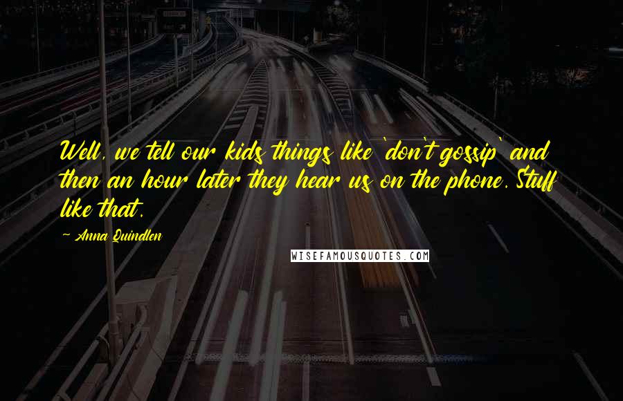 Anna Quindlen Quotes: Well, we tell our kids things like 'don't gossip' and then an hour later they hear us on the phone. Stuff like that.