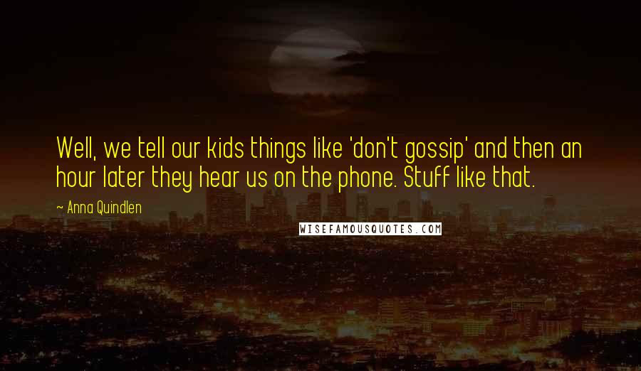 Anna Quindlen Quotes: Well, we tell our kids things like 'don't gossip' and then an hour later they hear us on the phone. Stuff like that.