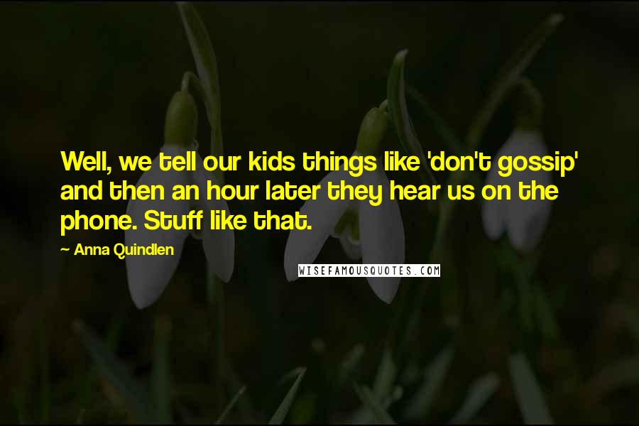 Anna Quindlen Quotes: Well, we tell our kids things like 'don't gossip' and then an hour later they hear us on the phone. Stuff like that.