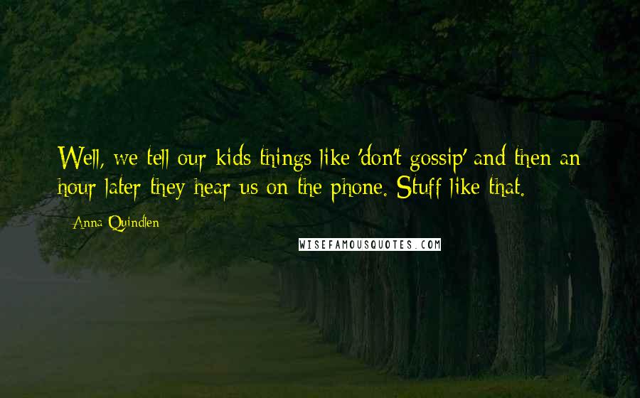 Anna Quindlen Quotes: Well, we tell our kids things like 'don't gossip' and then an hour later they hear us on the phone. Stuff like that.