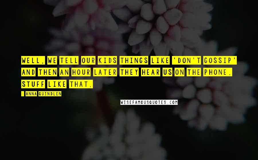 Anna Quindlen Quotes: Well, we tell our kids things like 'don't gossip' and then an hour later they hear us on the phone. Stuff like that.