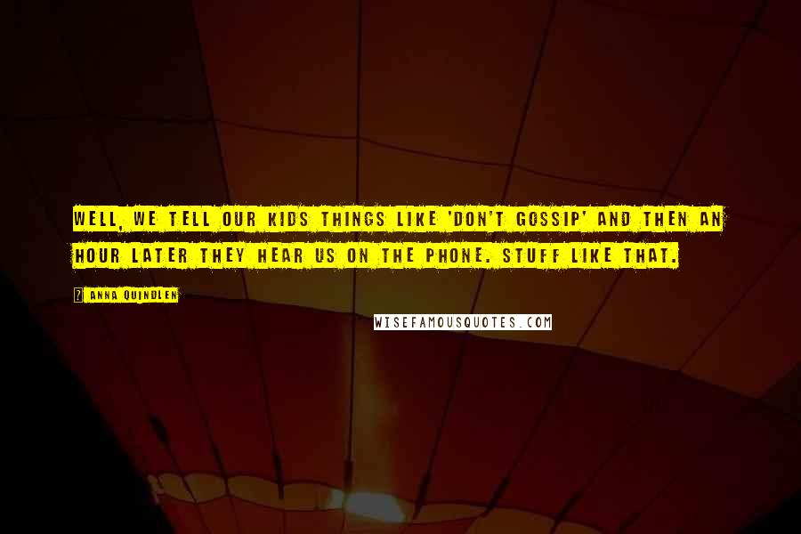 Anna Quindlen Quotes: Well, we tell our kids things like 'don't gossip' and then an hour later they hear us on the phone. Stuff like that.