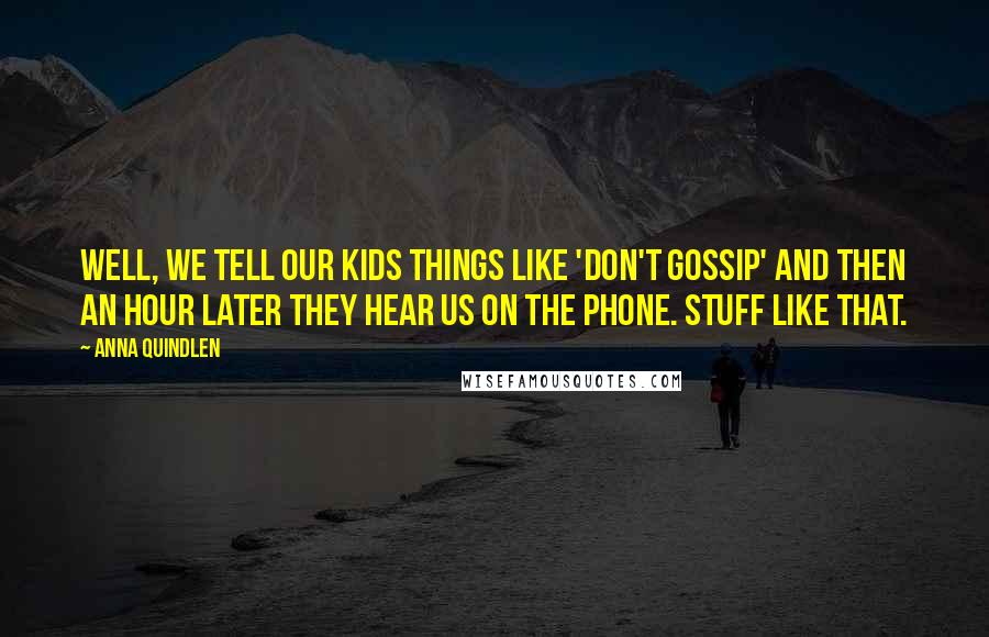 Anna Quindlen Quotes: Well, we tell our kids things like 'don't gossip' and then an hour later they hear us on the phone. Stuff like that.