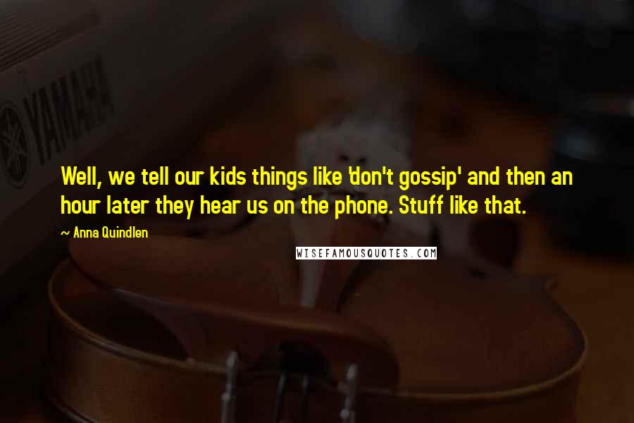 Anna Quindlen Quotes: Well, we tell our kids things like 'don't gossip' and then an hour later they hear us on the phone. Stuff like that.