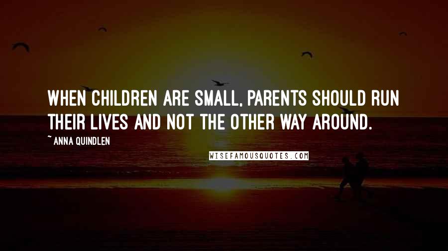 Anna Quindlen Quotes: When children are small, parents should run their lives and not the other way around.