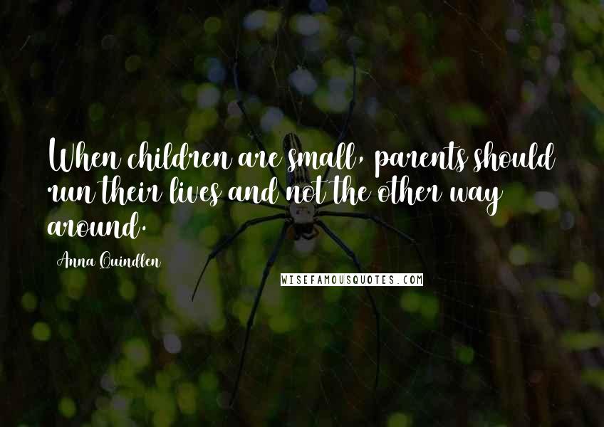 Anna Quindlen Quotes: When children are small, parents should run their lives and not the other way around.