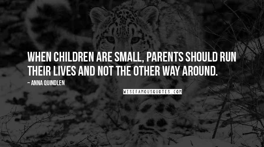Anna Quindlen Quotes: When children are small, parents should run their lives and not the other way around.