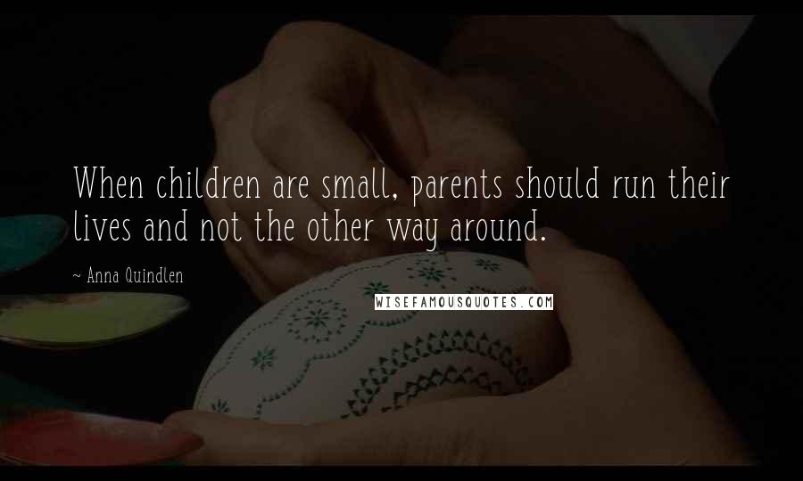 Anna Quindlen Quotes: When children are small, parents should run their lives and not the other way around.