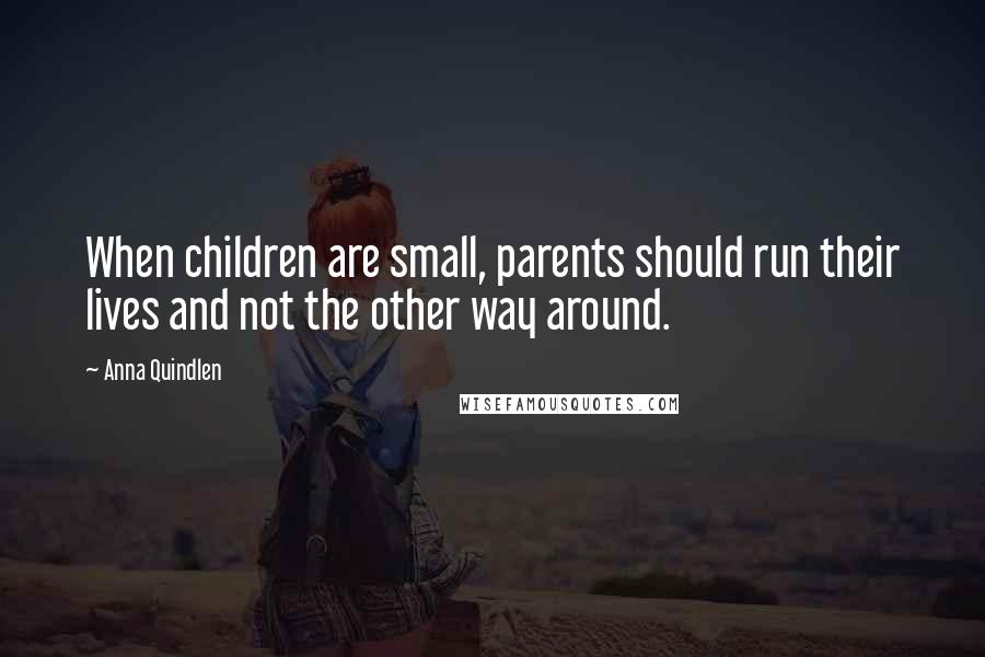 Anna Quindlen Quotes: When children are small, parents should run their lives and not the other way around.