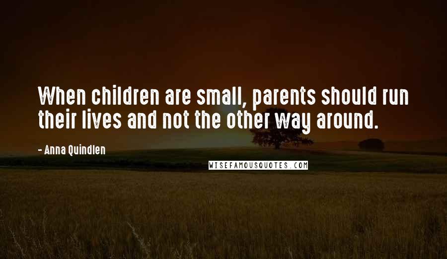 Anna Quindlen Quotes: When children are small, parents should run their lives and not the other way around.